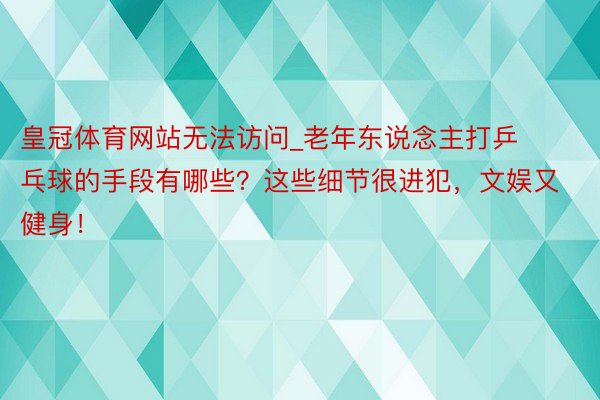 皇冠体育网站无法访问_老年东说念主打乒乓球的手段有哪些？这些细节很进犯，文娱又健身！