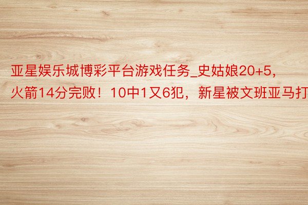 亚星娱乐城博彩平台游戏任务_史姑娘20+5，火箭14分完败！10中1又6犯，新星被文班亚马打爆