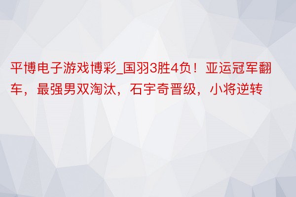 平博电子游戏博彩_国羽3胜4负！亚运冠军翻车，最强男双淘汰，石宇奇晋级，小将逆转