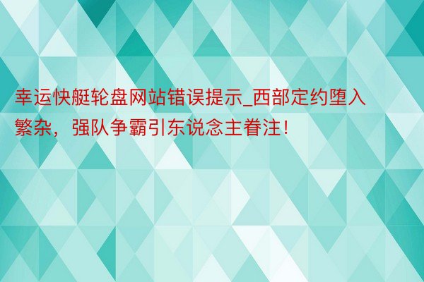 幸运快艇轮盘网站错误提示_西部定约堕入繁杂，强队争霸引东说念主眷注！