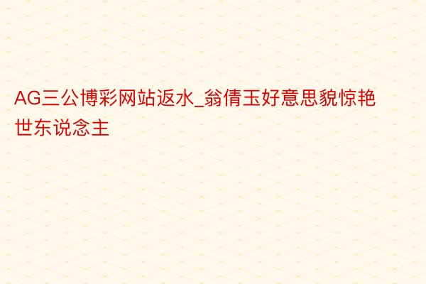 AG三公博彩网站返水_翁倩玉好意思貌惊艳世东说念主