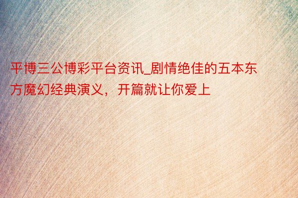 平博三公博彩平台资讯_剧情绝佳的五本东方魔幻经典演义，开篇就让你爱上
