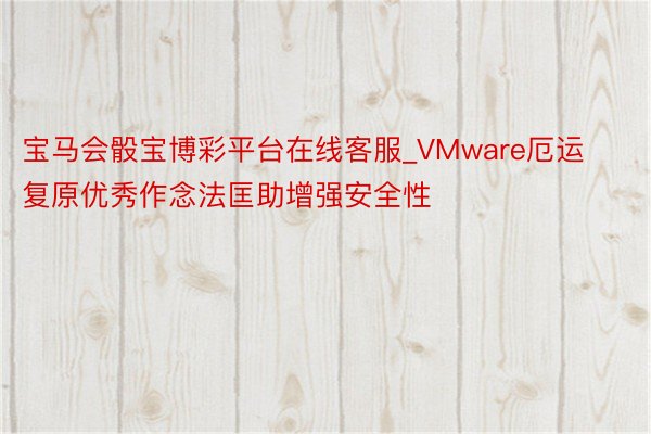 宝马会骰宝博彩平台在线客服_VMware厄运复原优秀作念法匡助增强安全性