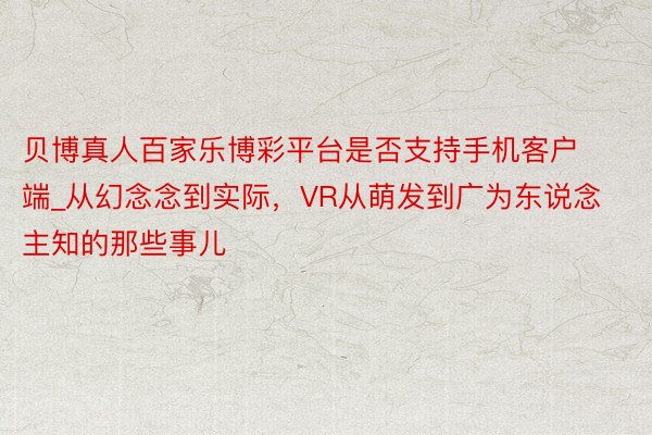 贝博真人百家乐博彩平台是否支持手机客户端_从幻念念到实际，VR从萌发到广为东说念主知的那些事儿