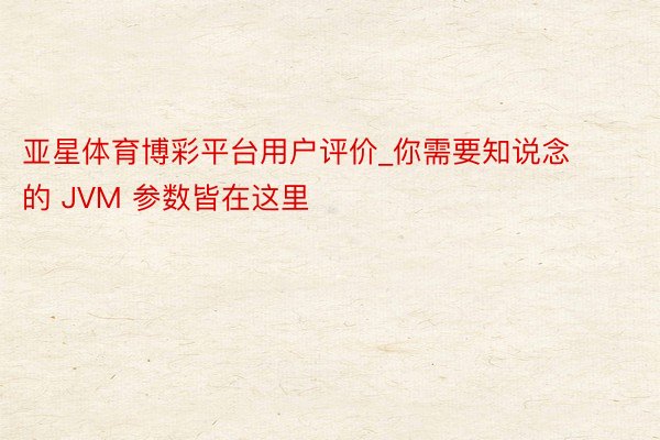 亚星体育博彩平台用户评价_你需要知说念的 JVM 参数皆在这里