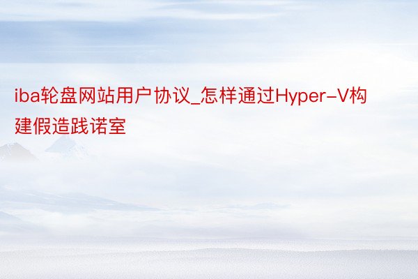 iba轮盘网站用户协议_怎样通过Hyper-V构建假造践诺室