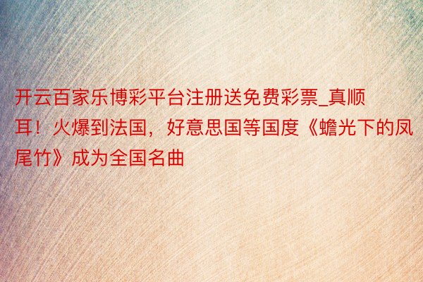 开云百家乐博彩平台注册送免费彩票_真顺耳！火爆到法国，好意思国等国度《蟾光下的凤尾竹》成为全国名曲