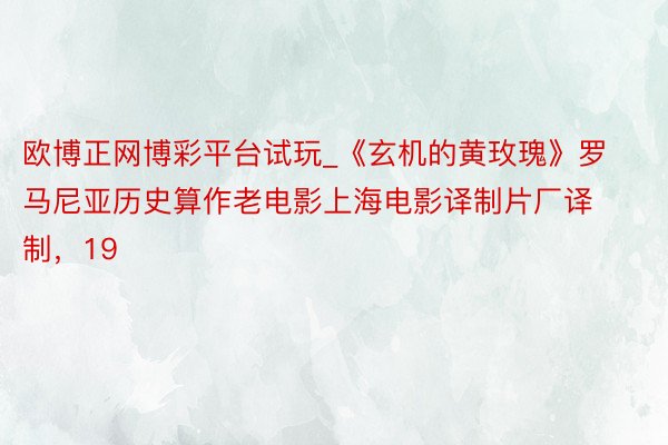 欧博正网博彩平台试玩_《玄机的黄玫瑰》罗马尼亚历史算作老电影上海电影译制片厂译制，19