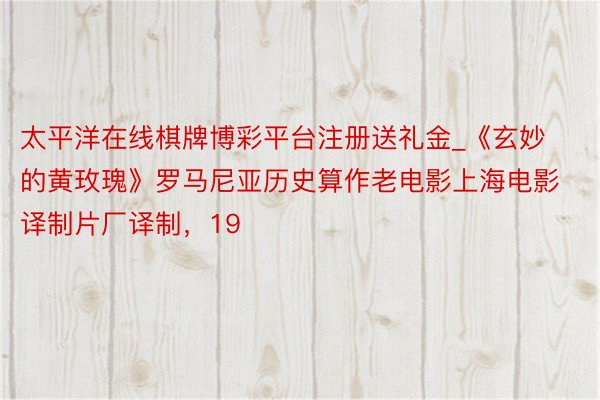 太平洋在线棋牌博彩平台注册送礼金_《玄妙的黄玫瑰》罗马尼亚历史算作老电影上海电影译制片厂译制，19