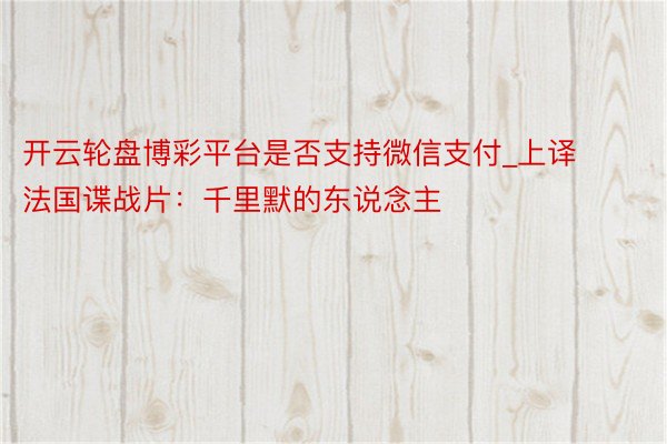 开云轮盘博彩平台是否支持微信支付_上译法国谍战片：千里默的东说念主