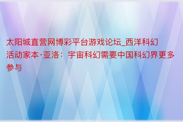 太阳城直营网博彩平台游戏论坛_西洋科幻活动家本·亚洛：宇宙科幻需要中国科幻界更多参与
