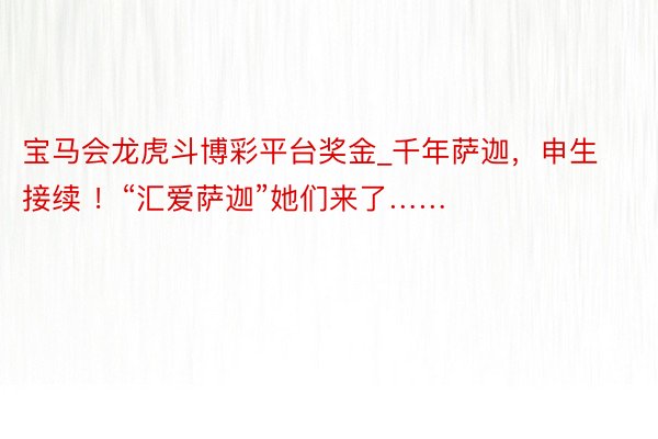 宝马会龙虎斗博彩平台奖金_千年萨迦，申生接续 ！“汇爱萨迦”她们来了……