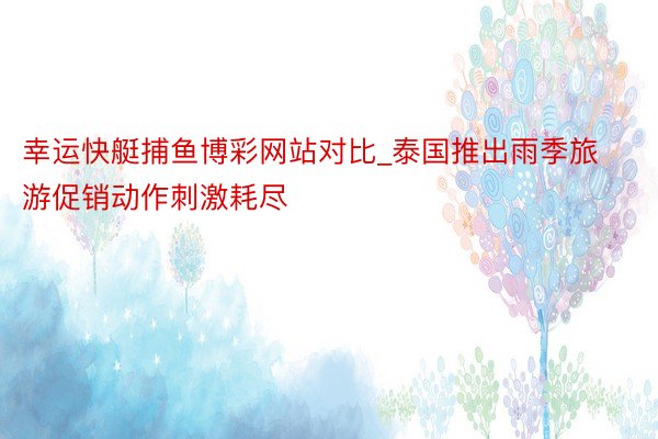 幸运快艇捕鱼博彩网站对比_泰国推出雨季旅游促销动作刺激耗尽