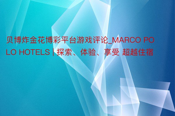 贝博炸金花博彩平台游戏评论_MARCO POLO HOTELS | 探索、体验、享受 超越住宿