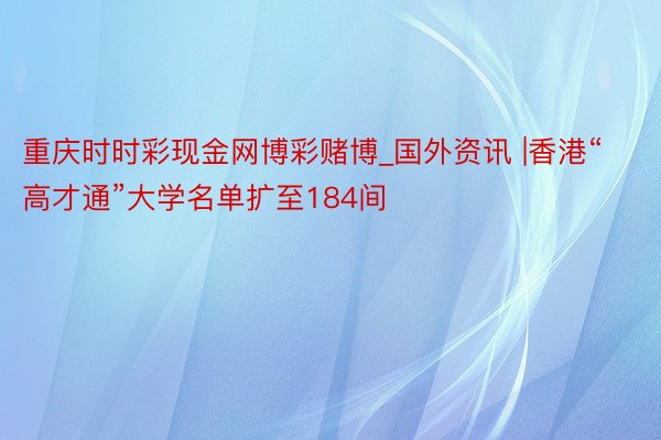 重庆时时彩现金网博彩赌博_国外资讯 |香港“高才通”大学名单扩至184间