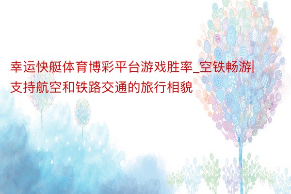 幸运快艇体育博彩平台游戏胜率_空铁畅游|支持航空和铁路交通的旅行相貌
