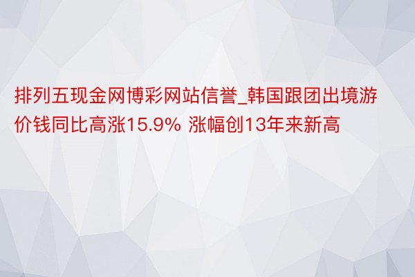 排列五现金网博彩网站信誉_韩国跟团出境游价钱同比高涨15.9% 涨幅创13年来新高