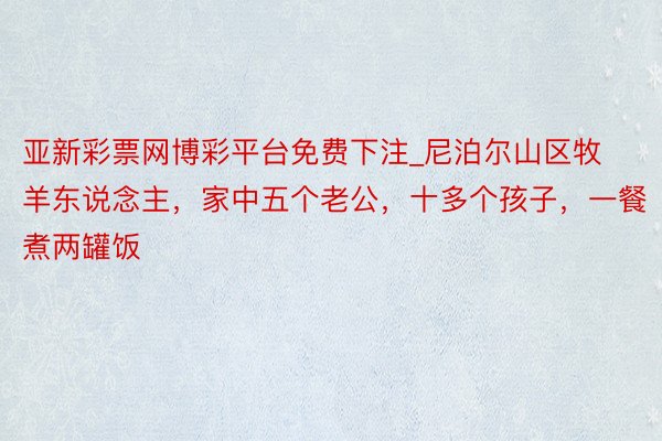 亚新彩票网博彩平台免费下注_尼泊尔山区牧羊东说念主，家中五个老公，十多个孩子，一餐煮两罐饭