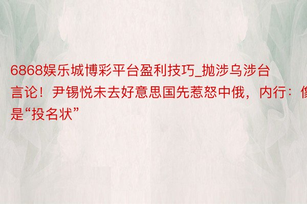 6868娱乐城博彩平台盈利技巧_抛涉乌涉台言论！尹锡悦未去好意思国先惹怒中俄，内行：像是“投名状”