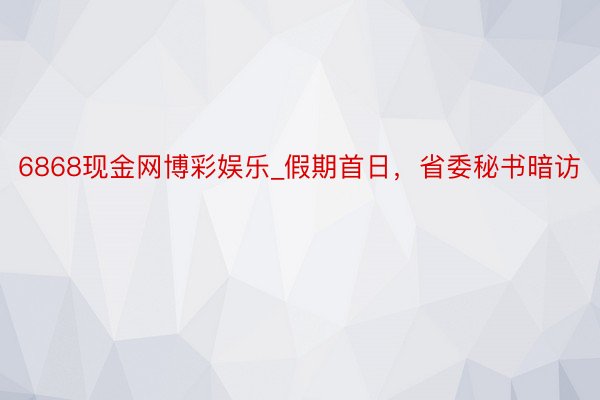 6868现金网博彩娱乐_假期首日，省委秘书暗访