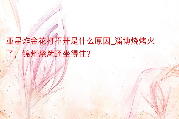亚星炸金花打不开是什么原因_淄博烧烤火了，锦州烧烤还坐得住？