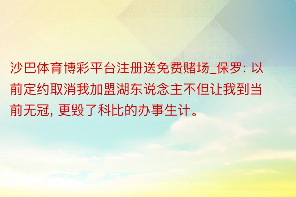 沙巴体育博彩平台注册送免费赌场_保罗: 以前定约取消我加盟湖东说念主不但让我到当前无冠， 更毁了科比的办事生计。