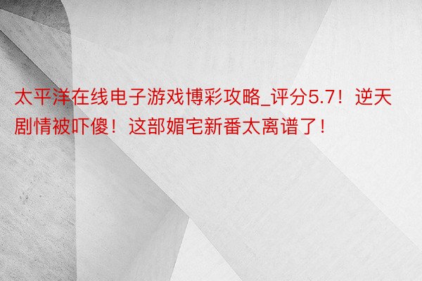 太平洋在线电子游戏博彩攻略_评分5.7！逆天剧情被吓傻！这部媚宅新番太离谱了！