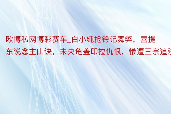 欧博私网博彩赛车_白小纯抢钤记舞弊，喜提东说念主山诀，未央龟盖印拉仇恨，惨遭三宗追杀