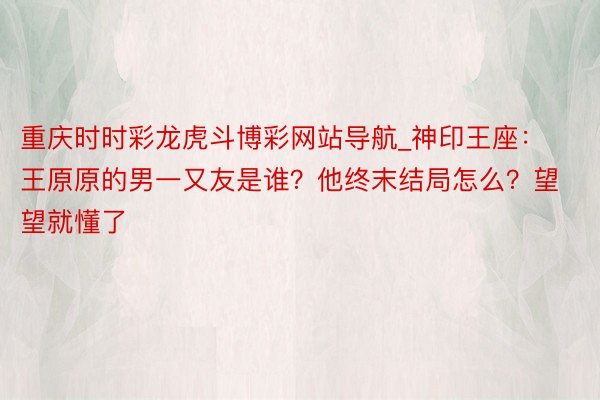 重庆时时彩龙虎斗博彩网站导航_神印王座：王原原的男一又友是谁？他终末结局怎么？望望就懂了