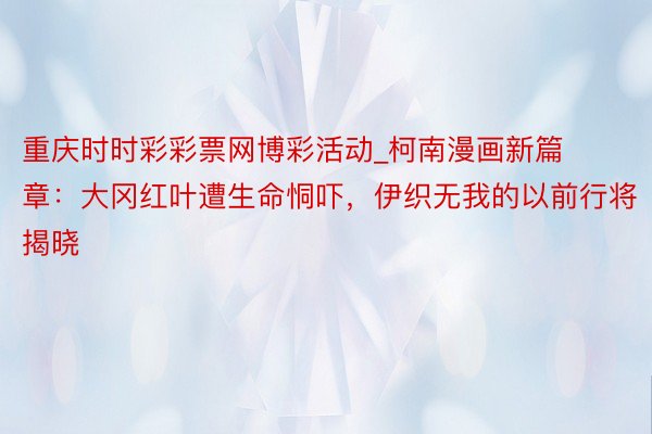 重庆时时彩彩票网博彩活动_柯南漫画新篇章：大冈红叶遭生命恫吓，伊织无我的以前行将揭晓
