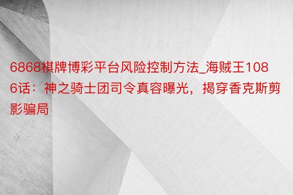 6868棋牌博彩平台风险控制方法_海贼王1086话：神之骑士团司令真容曝光，揭穿香克斯剪影骗局